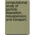 Computational Study Of Particle Deposition, Resuspension, And Transport.