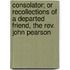 Consolator; Or Recollections Of A Departed Friend, The Rev. John Pearson