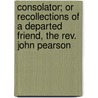 Consolator; Or Recollections Of A Departed Friend, The Rev. John Pearson door Rev. Alfred Barrett