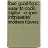 Love Good Food: Easy-To-Cook, Stylish Recipes Inspired by Modern Flavors