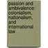 Passion and Ambivalence: Colonialism, Nationalism, and International Law