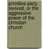 Primitive Piety Revived, or the Aggressive Power of the Christian Church