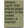 Simeon North, First Official Pistol Maker Of The United States; A Memoir door Simon Newton Dexter North