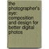The Photographer's Eye: Composition And Design For Better Digital Photos