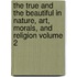The True and the Beautiful in Nature, Art, Morals, and Religion Volume 2