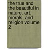 The True and the Beautiful in Nature, Art, Morals, and Religion Volume 2 by Lld John Ruskin