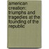 American Creation: Triumphs And Tragedies At The Founding Of The Republic