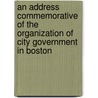 An Address Commemorative of the Organization of City Government in Boston door Ll D. Josiah Quincy
