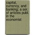 Capital, Currency, and Banking; A Ser. of Articles Publ. in the Economist