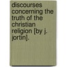 Discourses Concerning the Truth of the Christian Religion [By J. Jortin]. by John Jortin