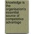 Knowledge is the organisation's essential source of competetive advantage