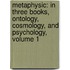 Metaphysic: In Three Books, Ontology, Cosmology, And Psychology, Volume 1