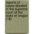 Reports Of Cases Decided In The Supreme Court Of The State Of Oregon (18)