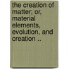 The Creation of Matter; Or, Material Elements, Evolution, and Creation .. by William Profeit