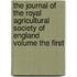 The Journal of the Royal Agricultural Society of England Volume the First