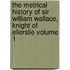 The Metrical History of Sir William Wallace, Knight of Ellerslie Volume 1