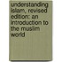 Understanding Islam, Revised Edition: An Introduction To The Muslim World