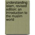 Understanding Islam, Revised Edition: An Introduction To The Muslim World
