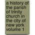 A History of the Parish of Trinity Church in the City of New York Volume 1