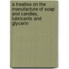 A Treatise on the Manufacture of Soap and Candles, Lubricants and Glycerin door Wm Lant Carpenter
