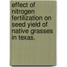 Effect Of Nitrogen Fertilization On Seed Yield Of Native Grasses In Texas. by Jorge Alberto Lopez Garcia