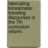 Fabricating Koreanness: Traveling Discourses In The 7Th Curriculum Reform. by Soo Jung Lee