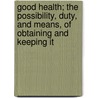 Good Health; The Possibility, Duty, and Means, of Obtaining and Keeping It door Onbekend