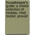 Housekeeper's Guide; A Choice Collection of Recipes, Tried, Tested, Proved