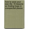 How To Save Your Own Life: 15 Lessons On Finding Hope In Unexpected Places door Michael Gates Gill