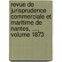 Revue De Jurisprudence Commerciale Et Maritime De Nantes, ..., Volume 1873