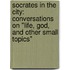 Socrates In The City: Conversations On "Life, God, And Other Small Topics"