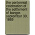 The Centennial Celebration of the Settlement of Bangor. September 30, 1869