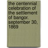 The Centennial Celebration of the Settlement of Bangor. September 30, 1869 by Bangor Bangor