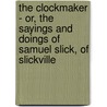 The Clockmaker - Or, The Sayings And Doings Of Samuel Slick, Of Slickville by Thomas Chandler Haliburton