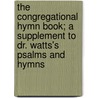 The Congregational Hymn Book; A Supplement to Dr. Watts's Psalms and Hymns by Josiah Conder