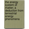 The Energy System Of Matter; A Deduction From Terrestrial Energy Phenomena door James Weir