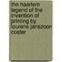 The Haarlem Legend of the Invention of Printing by Lourens Janszoon Coster