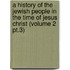 a History of the Jewish People in the Time of Jesus Christ (Volume 2 Pt.3)