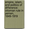 Empire, Islam, and Politics of Difference: Ottoman Rule in Yemen, 1849-1919 door Thomas Kuehn