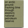 On Arctic Ground: Tracking Time Through Alaska's National Petroleum Reserve door Debbie Miller