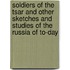 Soldiers of the Tsar and Other Sketches and Studies of the Russia of To-Day