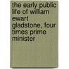 The Early Public Life of William Ewart Gladstone, Four Times Prime Minister by Alfred Farthing Robbins