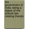 The Government of India; Being a Digest of the Statute Law Relating Thereto by Sir Courtenay Ilbert