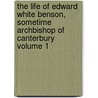 The Life of Edward White Benson, Sometime Archbishop of Canterbury Volume 1 by Arthur Christopher Benson