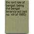 The Rent Law Of Bengal; Being The Bengal Tenancy Act (Act No. Viii Of 1885)