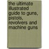 The Ultimate Illustrated Guide to Guns, Pistols, Revolvers and Machine Guns
