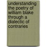 Understanding The Poetry Of William Blake Through A Dialectic Of Contraries door Chris Mounsey