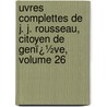 Uvres Complettes De J. J. Rousseau, Citoyen De Genï¿½Ve, Volume 26 door Jean-Jacques Rousseau