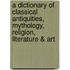 A Dictionary of Classical Antiquities, Mythology, Religion, Literature & Art