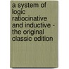 A System Of Logic Ratiocinative And Inductive - The Original Classic Edition by John Stuart Mill